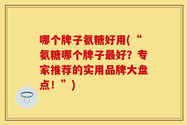 哪个牌子氨糖好用(“氨糖哪个牌子最好？专家推荐的实用品牌大盘点！”)