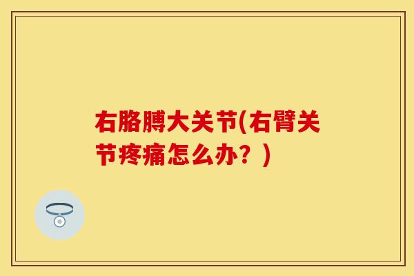 右胳膊大关节(右臂关节疼痛怎么办？)