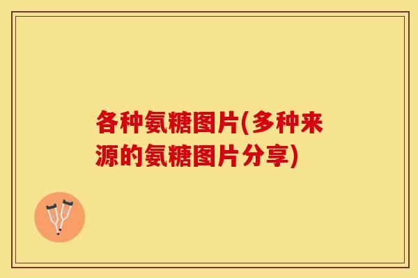 各种氨糖图片(多种来源的氨糖图片分享)