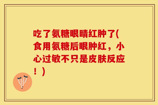 吃了氨糖眼睛红肿了(食用氨糖后眼肿红，小心过敏不只是皮肤反应！)