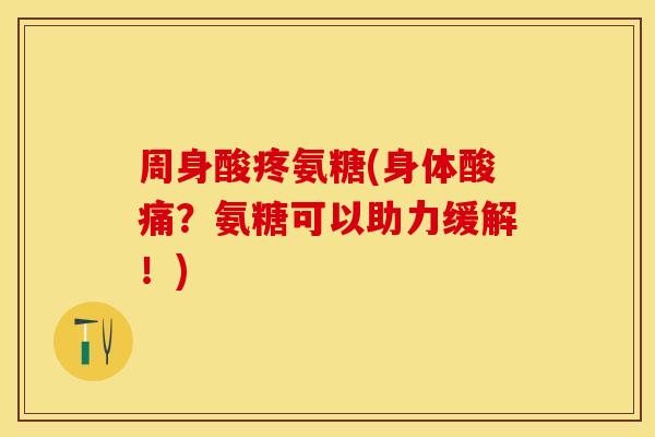周身酸疼氨糖(身体酸痛？氨糖可以助力缓解！)