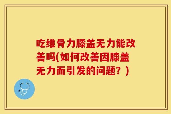 吃维骨力膝盖无力能改善吗(如何改善因膝盖无力而引发的问题？)