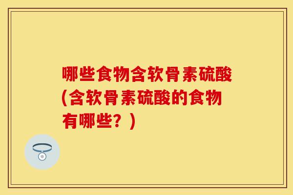 哪些食物含软骨素硫酸(含软骨素硫酸的食物有哪些？)