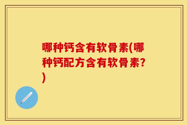 哪种钙含有软骨素(哪种钙配方含有软骨素？)