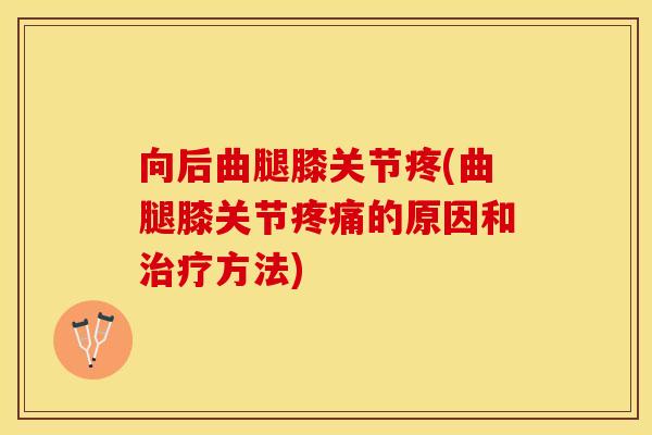 向后曲腿膝关节疼(曲腿膝关节疼痛的原因和治疗方法)