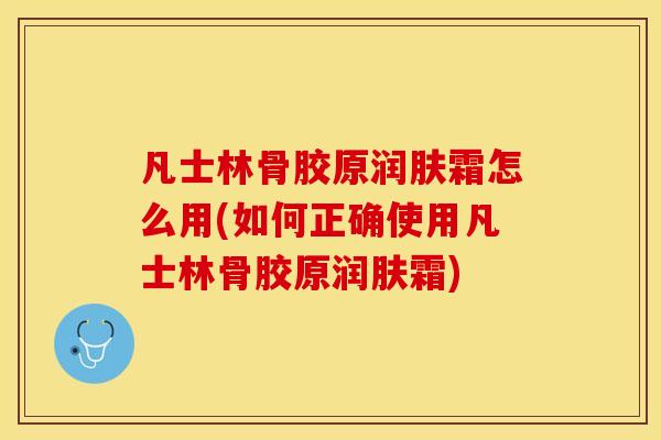 凡士林骨胶原润肤霜怎么用(如何正确使用凡士林骨胶原润肤霜)