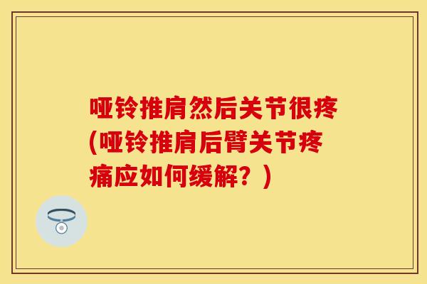 哑铃推肩然后关节很疼(哑铃推肩后臂关节疼痛应如何缓解？)