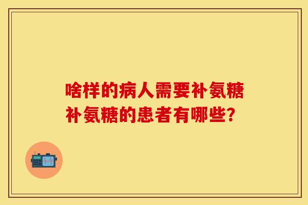 啥样的病人需要补氨糖补氨糖的患者有哪些？
