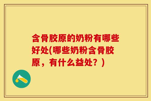 含骨胶原的奶粉有哪些好处(哪些奶粉含骨胶原，有什么益处？)