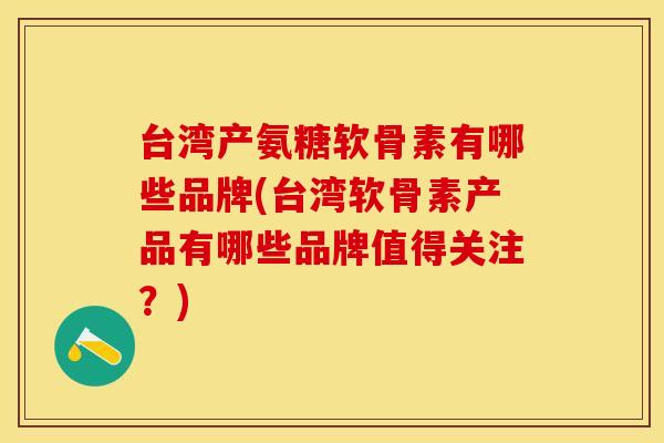 台湾产氨糖软骨素有哪些品牌(台湾软骨素产品有哪些品牌值得关注？)