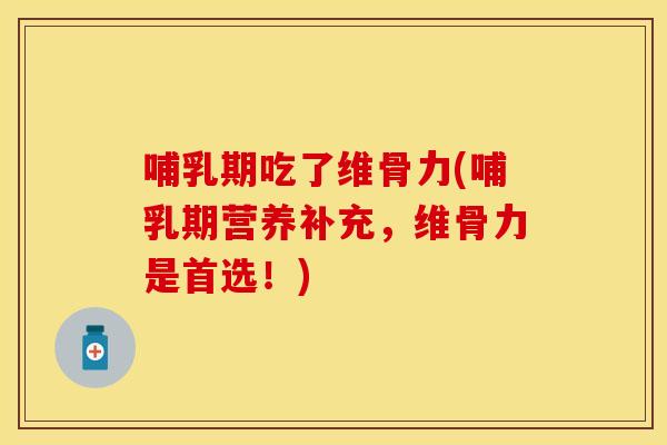 哺乳期吃了维骨力(哺乳期营养补充，维骨力是首选！)