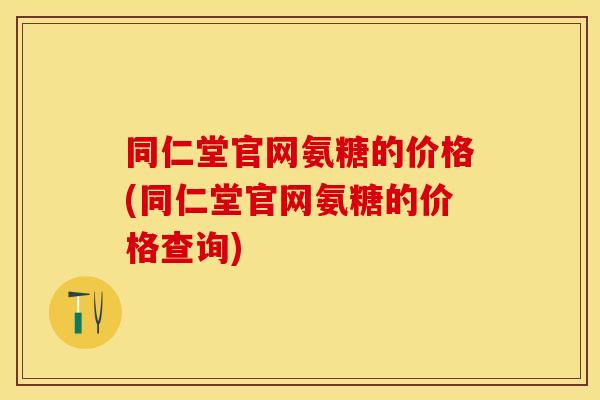 同仁堂官网氨糖的价格(同仁堂官网氨糖的价格查询)