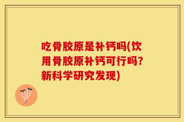 吃骨胶原是补钙吗(饮用骨胶原补钙可行吗？新科学研究发现)