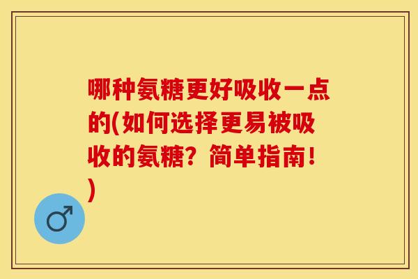 哪种氨糖更好吸收一点的(如何选择更易被吸收的氨糖？简单指南！)