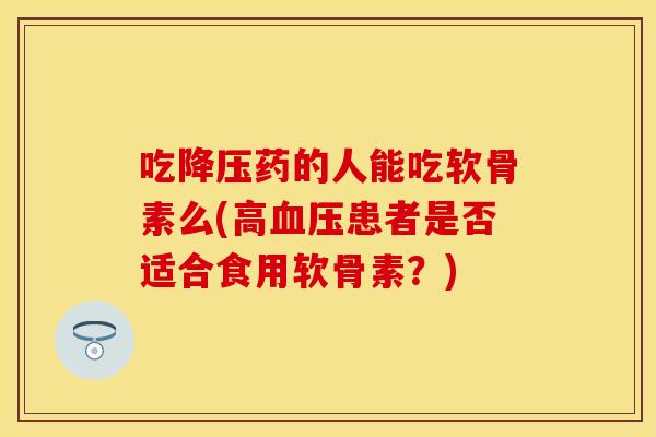 吃降压药的人能吃软骨素么(高血压患者是否适合食用软骨素？)