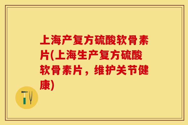 上海产复方硫酸软骨素片(上海生产复方硫酸软骨素片，维护关节健康)