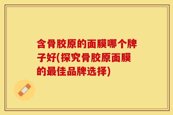 含骨胶原的面膜哪个牌子好(探究骨胶原面膜的最佳品牌选择)