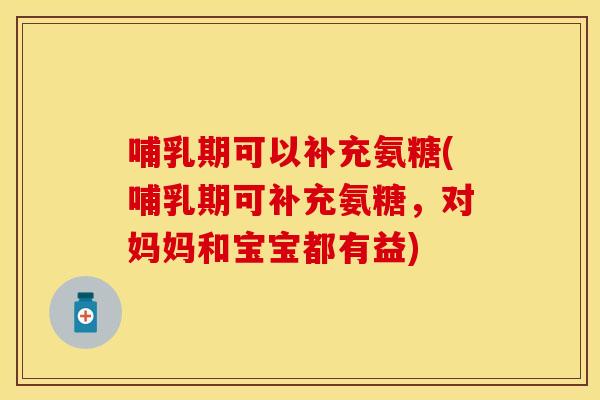 哺乳期可以补充氨糖(哺乳期可补充氨糖，对妈妈和宝宝都有益)