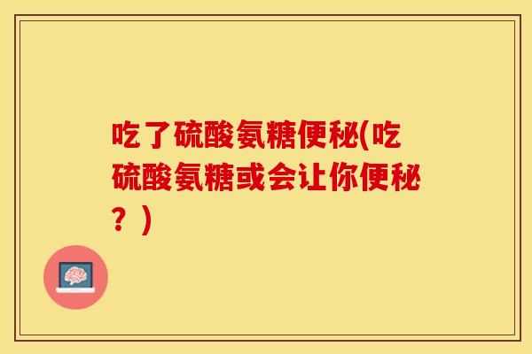 吃了硫酸氨糖便秘(吃硫酸氨糖或会让你便秘？)