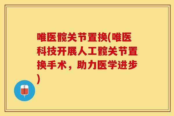 唯医髋关节置换(唯医科技开展人工髋关节置换手术，助力医学进步)