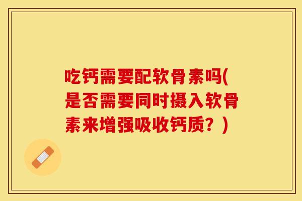 吃钙需要配软骨素吗(是否需要同时摄入软骨素来增强吸收钙质？)