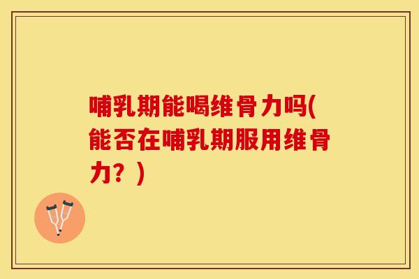 哺乳期能喝维骨力吗(能否在哺乳期服用维骨力？)