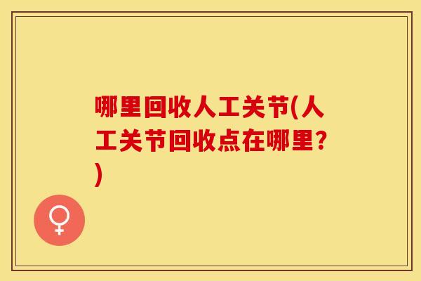 哪里回收人工关节(人工关节回收点在哪里？)