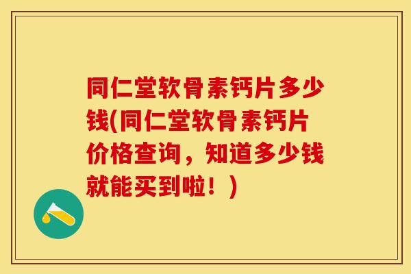 同仁堂软骨素钙片多少钱(同仁堂软骨素钙片价格查询，知道多少钱就能买到啦！)
