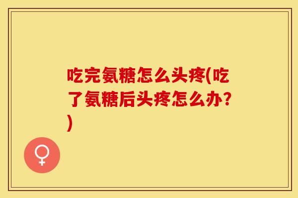 吃完氨糖怎么头疼(吃了氨糖后头疼怎么办？)