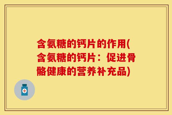 含氨糖的钙片的作用(含氨糖的钙片：促进骨骼健康的营养补充品)