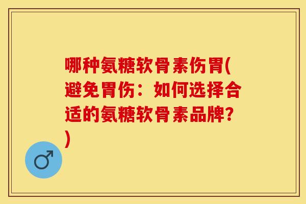 哪种氨糖软骨素伤胃(避免胃伤：如何选择合适的氨糖软骨素品牌？)