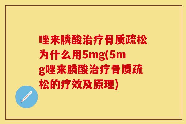 唑来膦酸治疗骨质疏松为什么用5mg(5mg唑来膦酸治疗骨质疏松的疗效及原理)