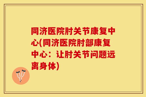 同济医院肘关节康复中心(同济医院肘部康复中心：让肘关节问题远离身体)
