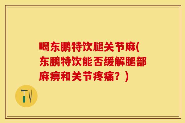 喝东鹏特饮腿关节麻(东鹏特饮能否缓解腿部麻痹和关节疼痛？)