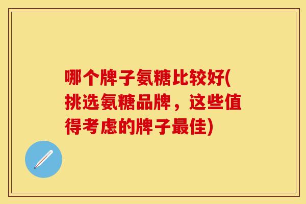 哪个牌子氨糖比较好(挑选氨糖品牌，这些值得考虑的牌子最佳)