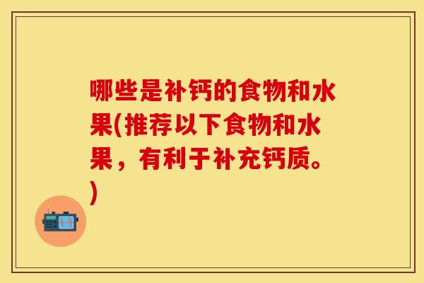 哪些是补钙的食物和水果(推荐以下食物和水果，有利于补充钙质。)