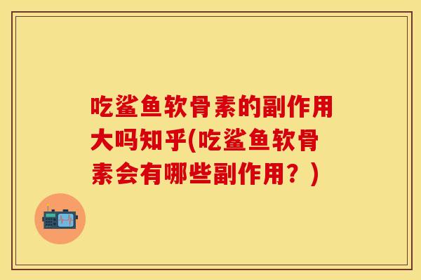 吃鲨鱼软骨素的副作用大吗知乎(吃鲨鱼软骨素会有哪些副作用？)
