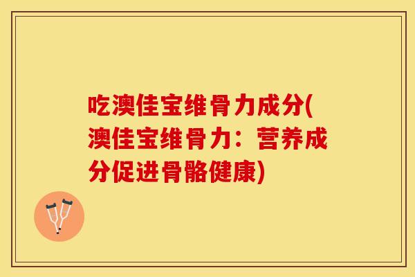 吃澳佳宝维骨力成分(澳佳宝维骨力:营养成分促进骨骼健康)-第1张图片-关节保镖 吃澳佳宝维骨力成分(澳佳宝维骨力:营养成分促进骨骼健康)-第1张图片-关节保镖