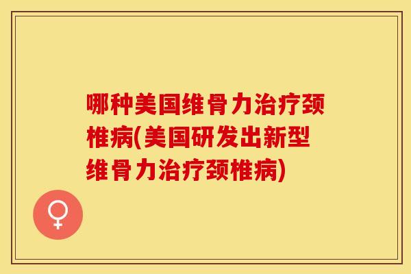 哪种美国维骨力治疗颈椎病(美国研发出新型维骨力治疗颈椎病)