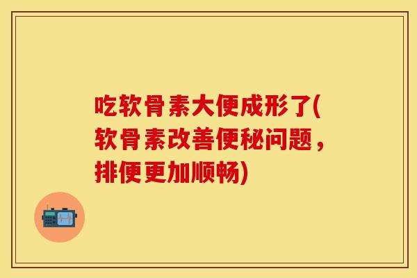 吃软骨素大便成形了(软骨素改善便秘问题，排便更加顺畅)