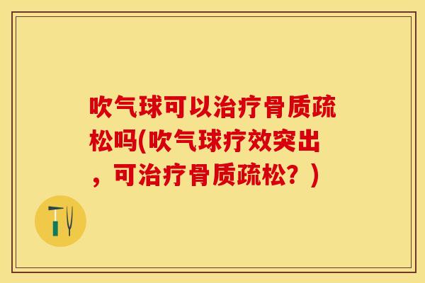 吹气球可以治疗骨质疏松吗(吹气球疗效突出，可治疗骨质疏松？)