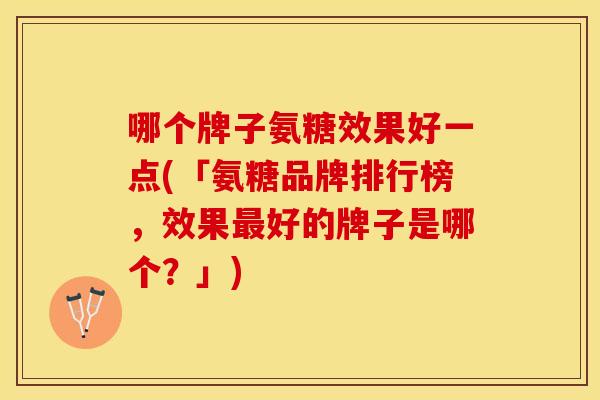 哪个牌子氨糖效果好一点(「氨糖品牌排行榜，效果最好的牌子是哪个？」)