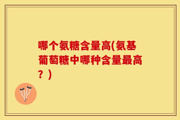 哪个氨糖含量高(氨基葡萄糖中哪种含量最高？)