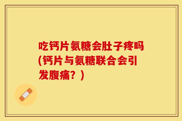 吃钙片氨糖会肚子疼吗(钙片与氨糖联合会引发腹痛？)