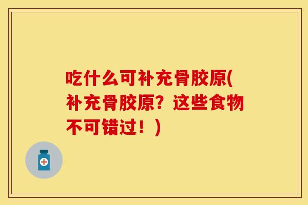 吃什么可补充骨胶原(补充骨胶原？这些食物不可错过！)