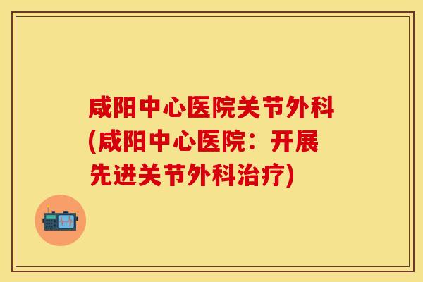 咸阳中心医院关节外科(咸阳中心医院：开展先进关节外科治疗)