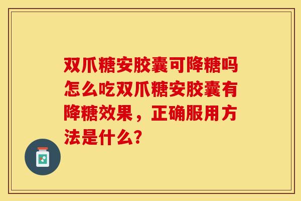双爪糖安胶囊可降糖吗怎么吃双爪糖安胶囊有降糖效果，正确服用方法是什么？