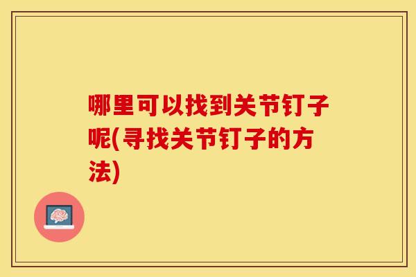 哪里可以找到关节钉子呢(寻找关节钉子的方法)
