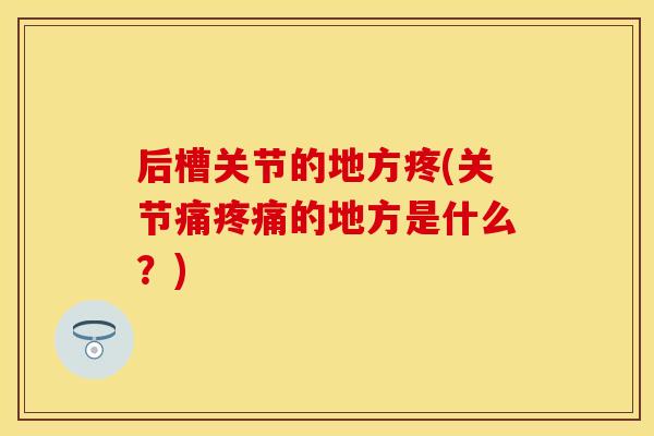 后槽关节的地方疼(关节痛疼痛的地方是什么？)