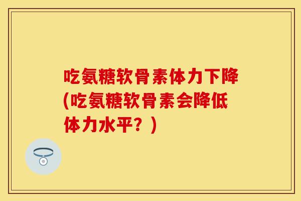 吃氨糖软骨素体力下降(吃氨糖软骨素会降低体力水平？)